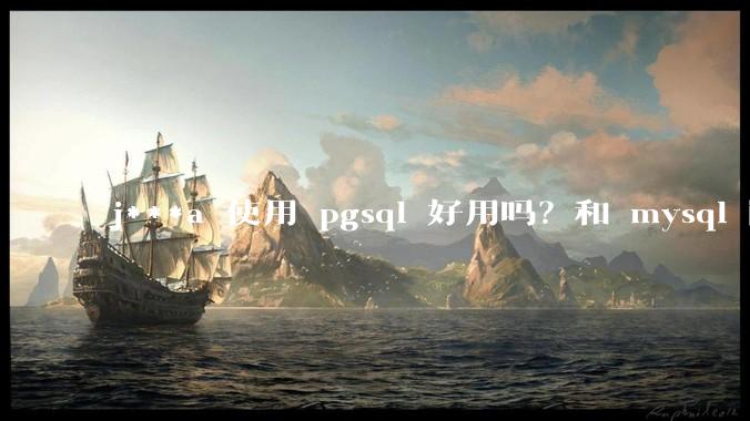 j***a 使用 pgsql 好用吗？和 mysql 区别大吗？