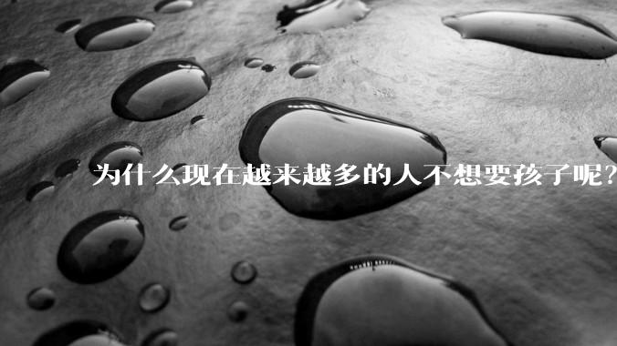 为什么现在越来越多的人不想要孩子呢？