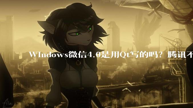Windows微信4.0是用Qt写的吗？腾讯不是前脚才说Qt人才匮乏？