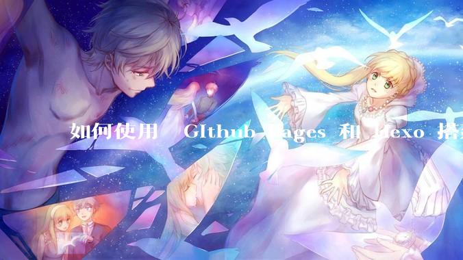 如何使用  Github Pages 和 Hexo 搭建个人博客？