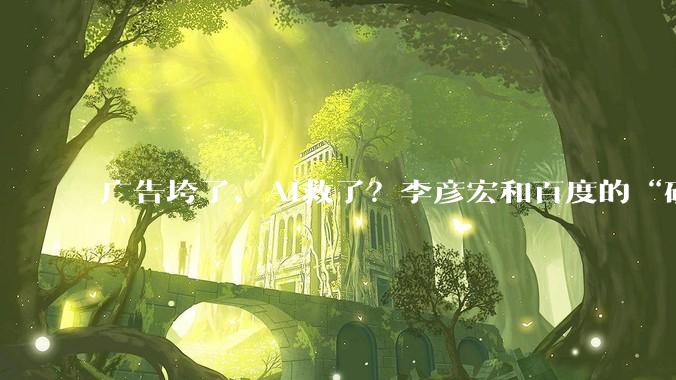 广告垮了、AI救了？李彦宏和百度的“破与立”_搜索_用户_传统