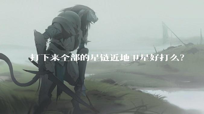 打下来全部的星链近地卫星好打么？