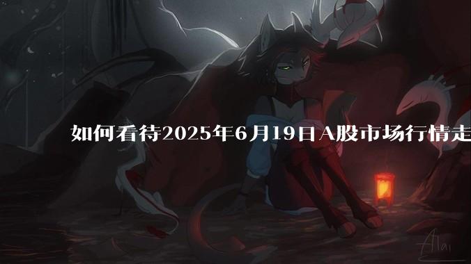 如何看待2025年6月19日A股市场行情走势？