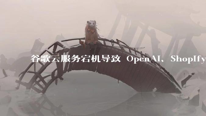 谷歌云服务宕机导致 OpenAI、Shopify 等服务中断，此次宕机的具体技术原因是什么？