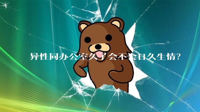 异性同办公室久了会不会日久生情？