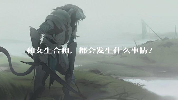 和女生合租，都会发生什么事情？