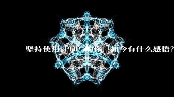 坚持使用 PHP 的你，如今有什么感悟？